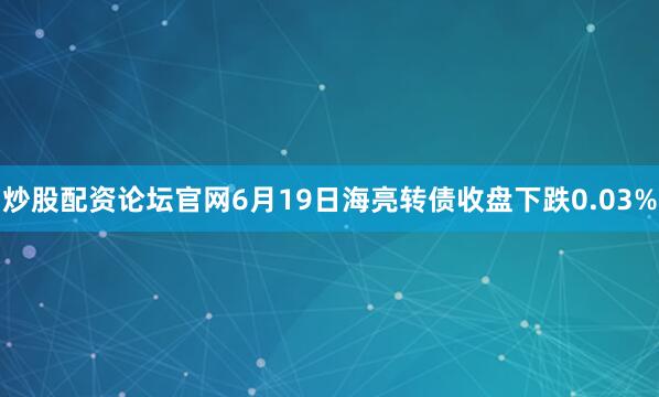 炒股配资论坛官网6月19日海亮转债收盘下跌0.03%