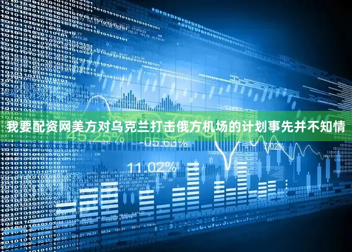 我要配资网美方对乌克兰打击俄方机场的计划事先并不知情