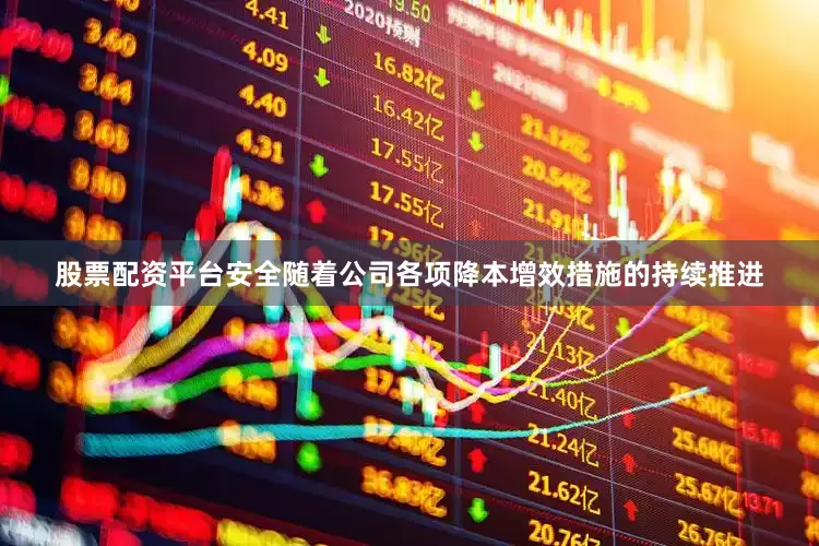 股票配资平台安全随着公司各项降本增效措施的持续推进