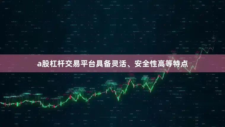 a股杠杆交易平台具备灵活、安全性高等特点