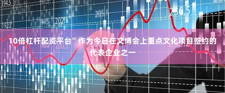 10倍杠杆配资平台”作为今日在文博会上重点文化项目签约的代表企业之一