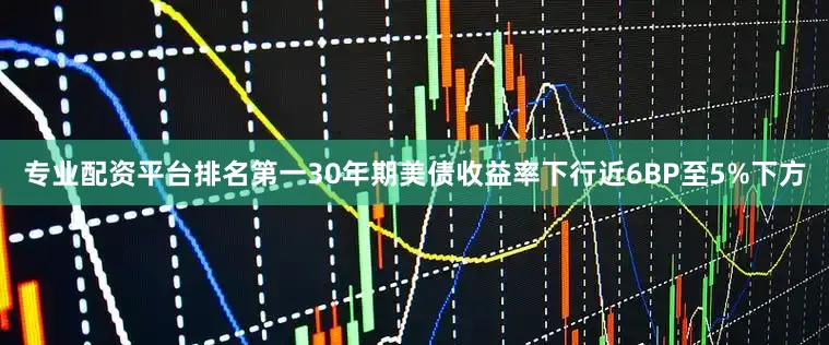 专业配资平台排名第一30年期美债收益率下行近6BP至5%下方