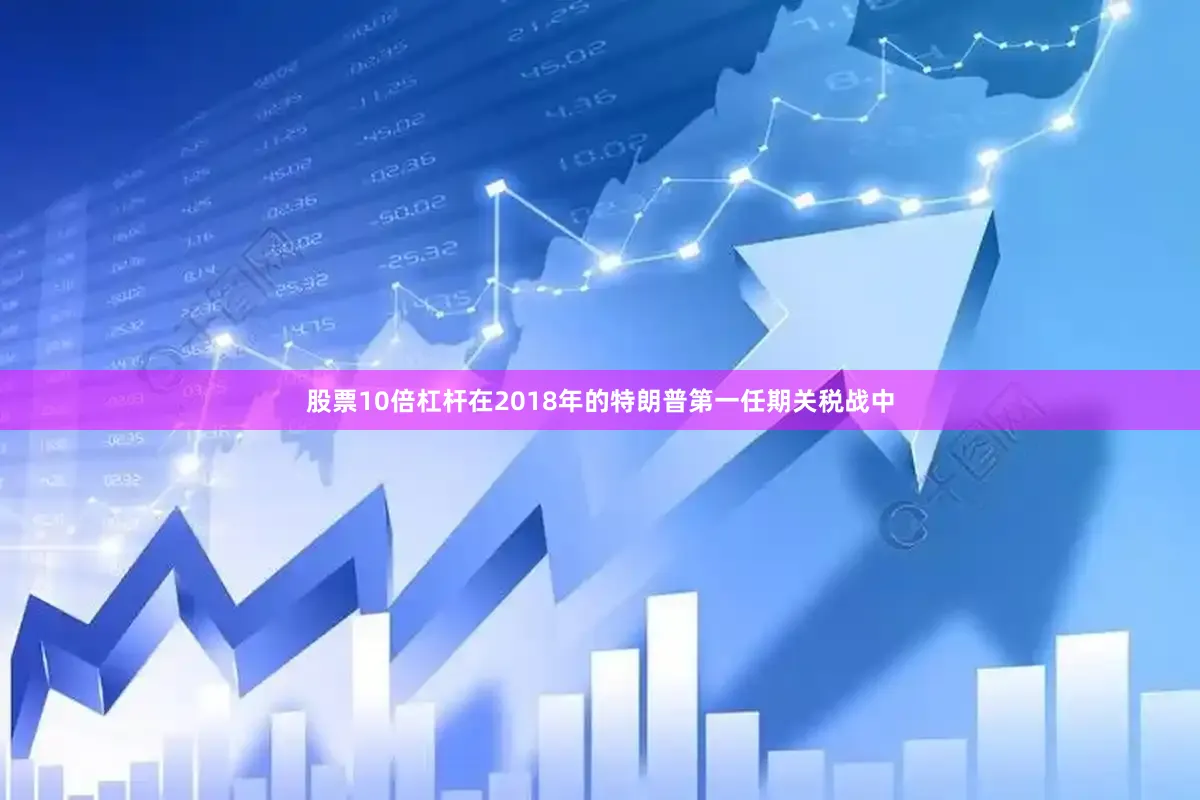 股票10倍杠杆　　在2018年的特朗普第一任期关税战中
