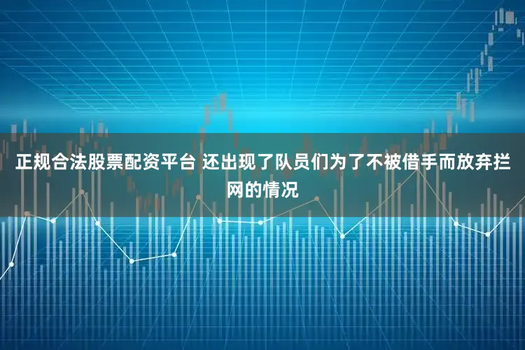 正规合法股票配资平台 还出现了队员们为了不被借手而放弃拦网的情况