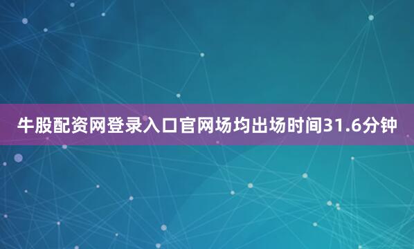牛股配资网登录入口官网场均出场时间31.6分钟