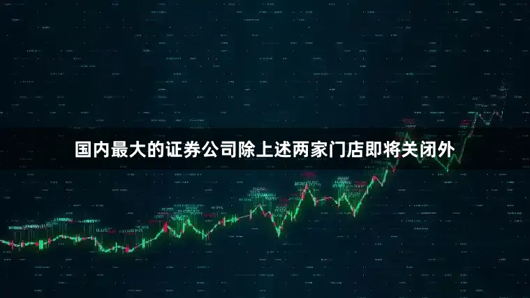 国内最大的证券公司除上述两家门店即将关闭外