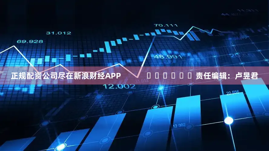 正规配资公司尽在新浪财经APP            						责任编辑：卢昱君