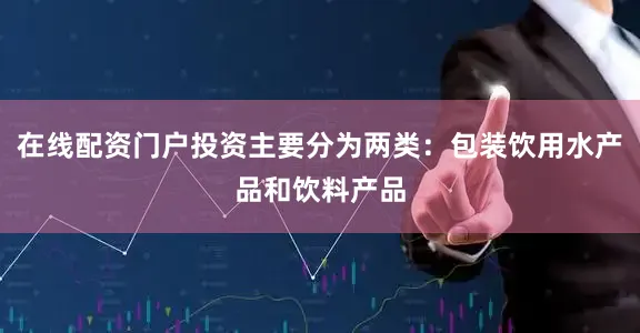 在线配资门户投资主要分为两类：包装饮用水产品和饮料产品
