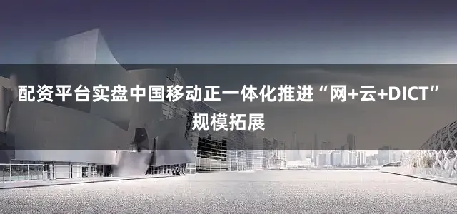 配资平台实盘中国移动正一体化推进“网+云+DICT”规模拓展