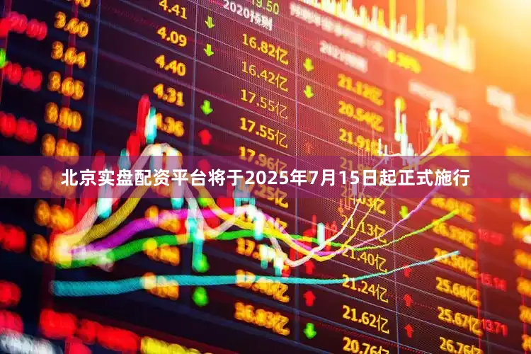 北京实盘配资平台将于2025年7月15日起正式施行