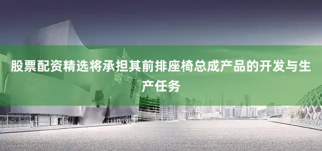 股票配资精选将承担其前排座椅总成产品的开发与生产任务