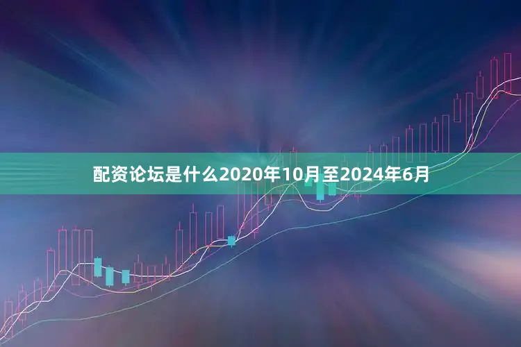 配资论坛是什么2020年10月至2024年6月