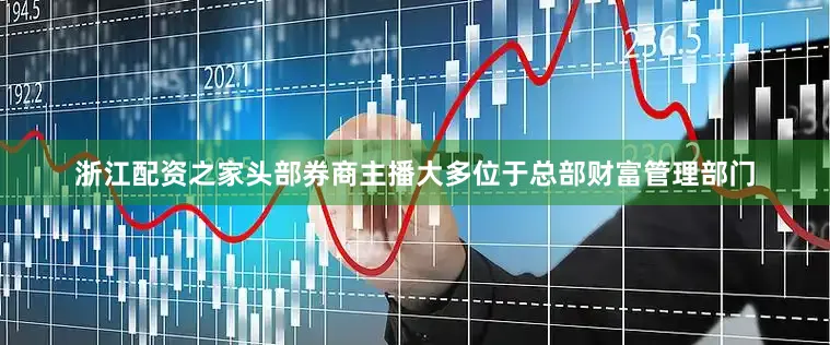 浙江配资之家头部券商主播大多位于总部财富管理部门