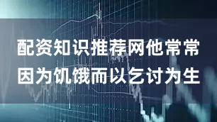 配资知识推荐网他常常因为饥饿而以乞讨为生