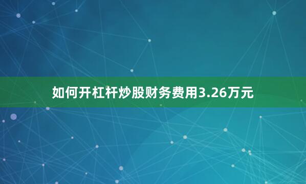 如何开杠杆炒股财务费用3.26万元