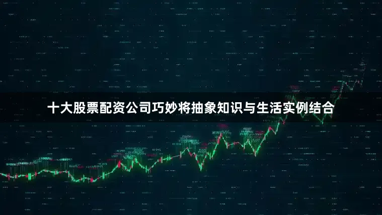 十大股票配资公司巧妙将抽象知识与生活实例结合
