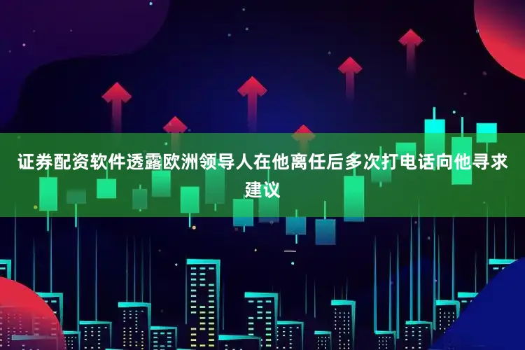 证券配资软件透露欧洲领导人在他离任后多次打电话向他寻求建议