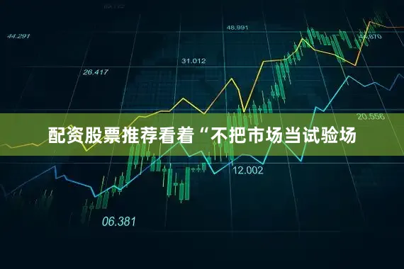 配资股票推荐看着“不把市场当试验场