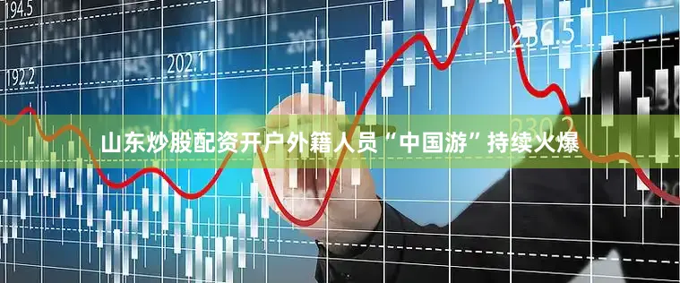 山东炒股配资开户外籍人员“中国游”持续火爆