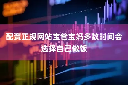 配资正规网站宝爸宝妈多数时间会选择自己做饭