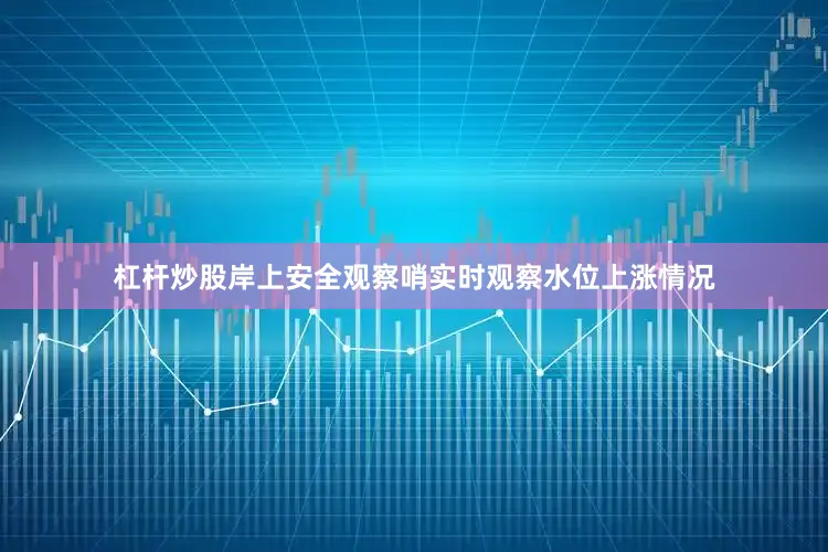 杠杆炒股岸上安全观察哨实时观察水位上涨情况