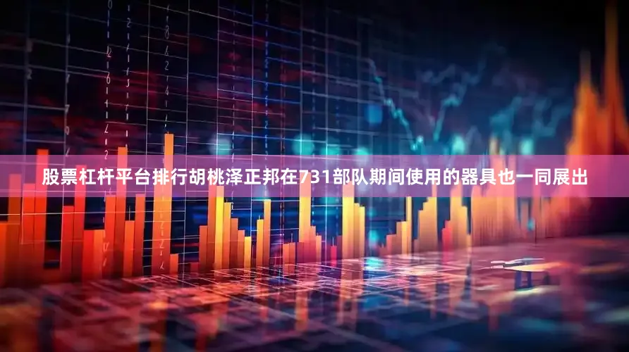 股票杠杆平台排行胡桃泽正邦在731部队期间使用的器具也一同展出