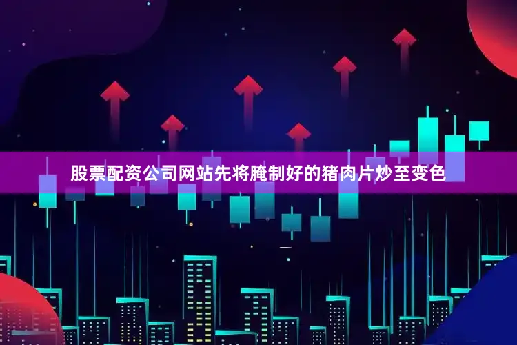 股票配资公司网站先将腌制好的猪肉片炒至变色