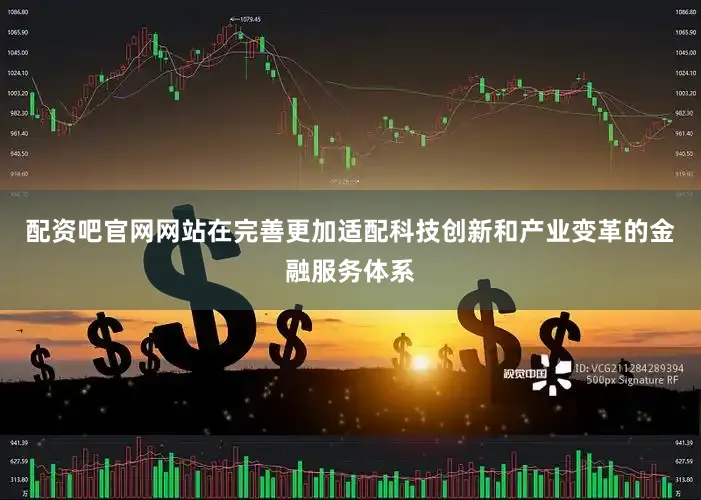 配资吧官网网站在完善更加适配科技创新和产业变革的金融服务体系