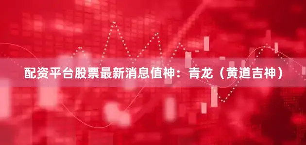 配资平台股票最新消息值神：青龙（黄道吉神）