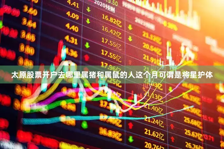 太原股票开户去哪里属猪和属鼠的人这个月可谓是将星护体