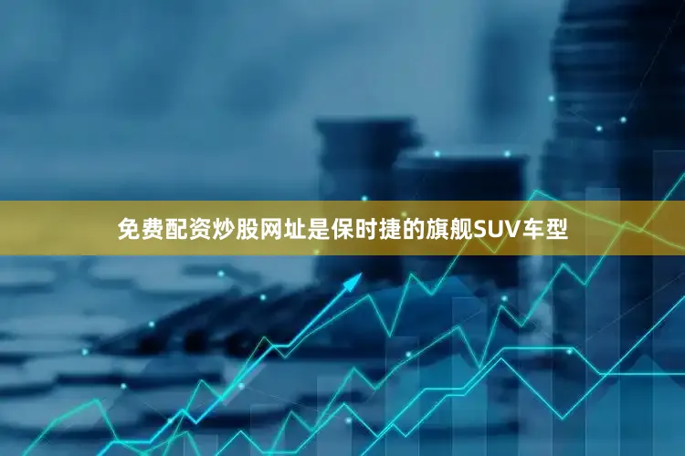 免费配资炒股网址是保时捷的旗舰SUV车型