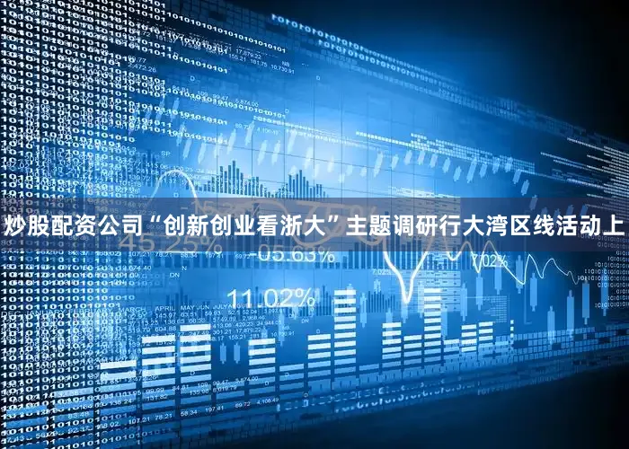 炒股配资公司“创新创业看浙大”主题调研行大湾区线活动上