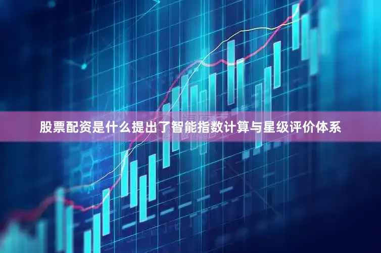 股票配资是什么提出了智能指数计算与星级评价体系