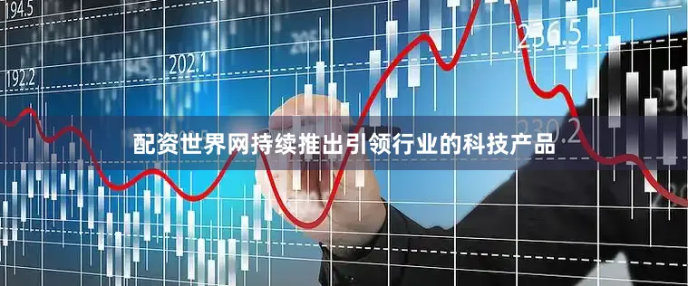 配资世界网持续推出引领行业的科技产品
