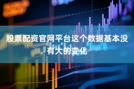 股票配资官网平台这个数据基本没有大的变化
