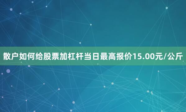 散户如何给股票加杠杆当日最高报价15.00元/公斤