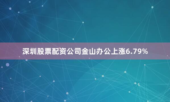 深圳股票配资公司金山办公上涨6.79%