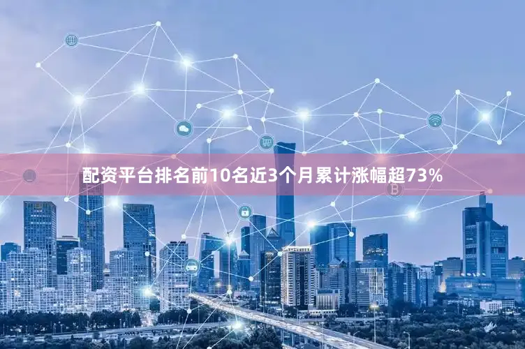 配资平台排名前10名近3个月累计涨幅超73%