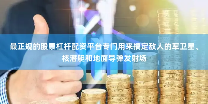 最正规的股票杠杆配资平台专门用来搞定敌人的军卫星、核潜艇和地面导弹发射场