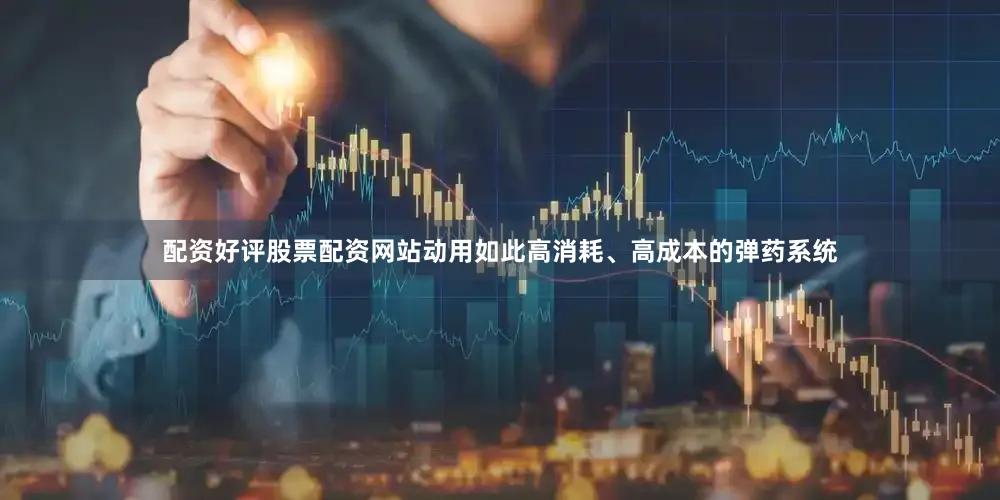 配资好评股票配资网站动用如此高消耗、高成本的弹药系统