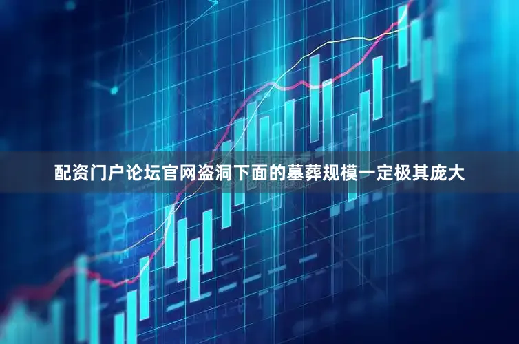 配资门户论坛官网盗洞下面的墓葬规模一定极其庞大
