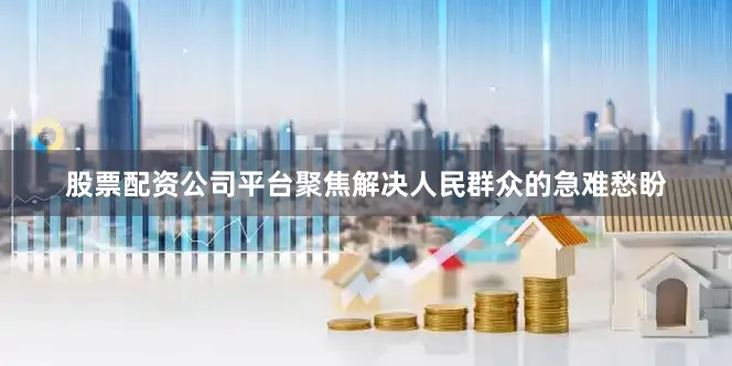 股票配资公司平台聚焦解决人民群众的急难愁盼