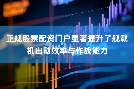正规股票配资门户显著提升了舰载机出动效率与作战能力