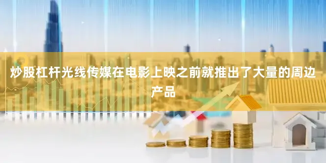 炒股杠杆光线传媒在电影上映之前就推出了大量的周边产品