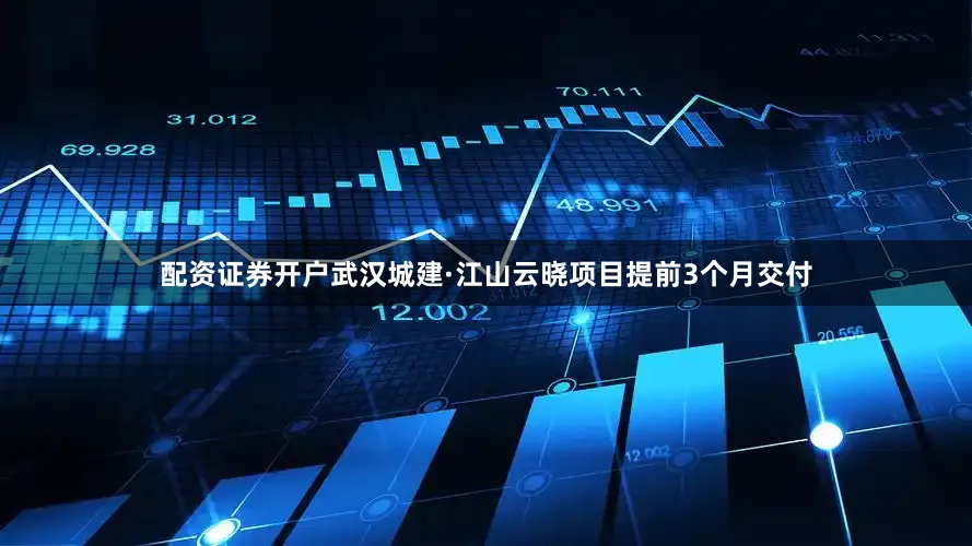 配资证券开户武汉城建·江山云晓项目提前3个月交付