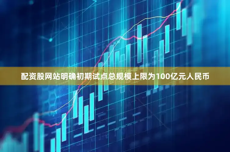配资股网站明确初期试点总规模上限为100亿元人民币