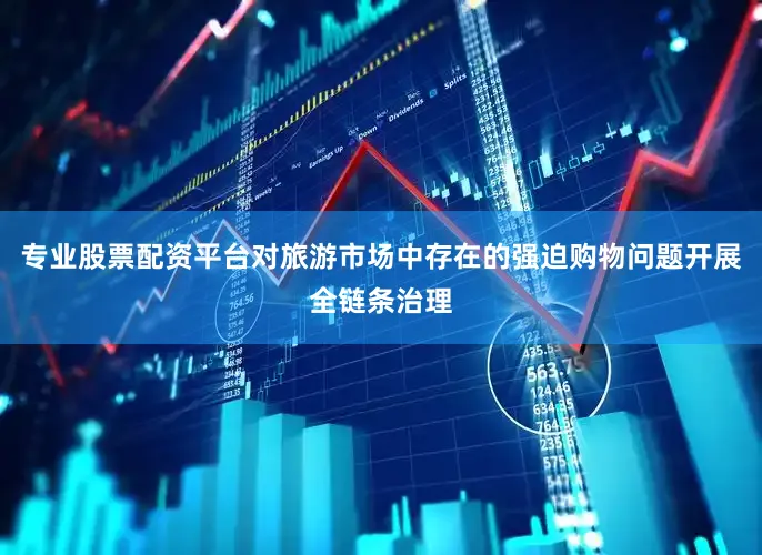 专业股票配资平台对旅游市场中存在的强迫购物问题开展全链条治理