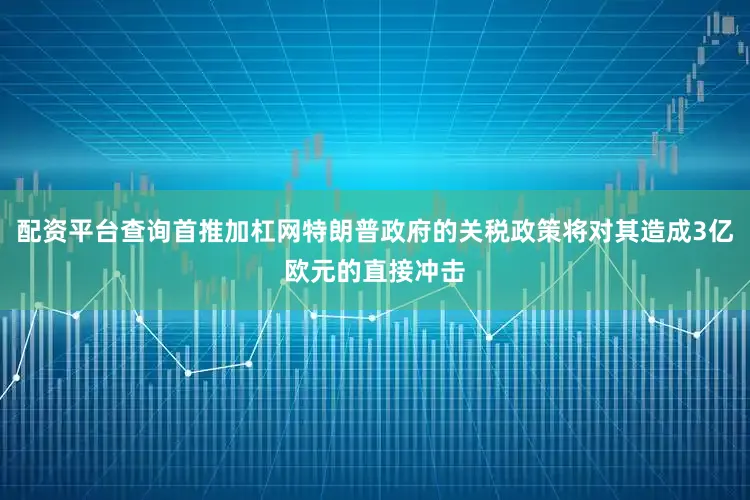 配资平台查询首推加杠网特朗普政府的关税政策将对其造成3亿欧元的直接冲击