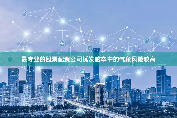 最专业的股票配资公司诱发脑卒中的气象风险较高