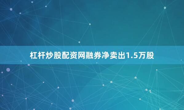 杠杆炒股配资网融券净卖出1.5万股